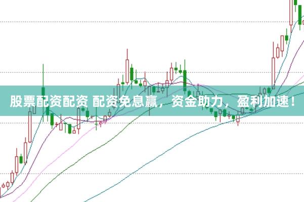 股票配资配资 配资免息赢，资金助力，盈利加速！