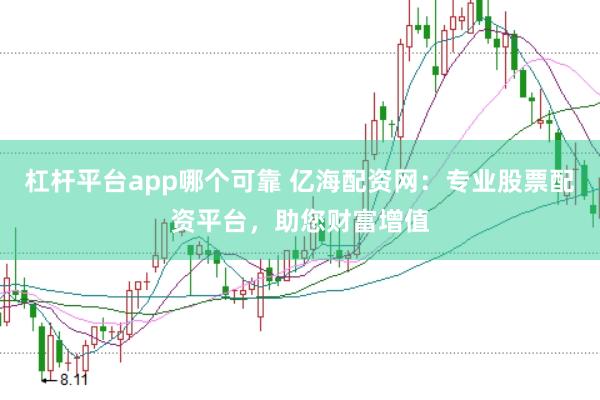杠杆平台app哪个可靠 亿海配资网：专业股票配资平台，助您财富增值
