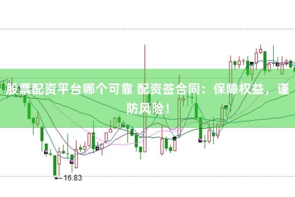 股票配资平台哪个可靠 配资签合同：保障权益，谨防风险！