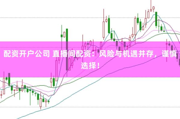 配资开户公司 直播间配资：风险与机遇并存，谨慎选择！