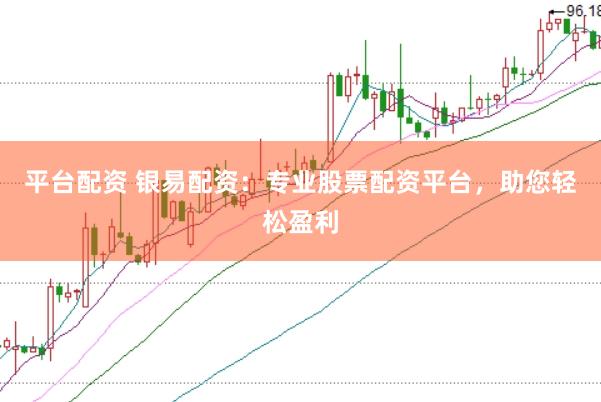 平台配资 银易配资：专业股票配资平台，助您轻松盈利