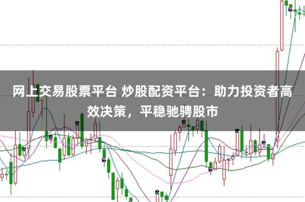 网上交易股票平台 炒股配资平台：助力投资者高效决策，平稳驰骋股市
