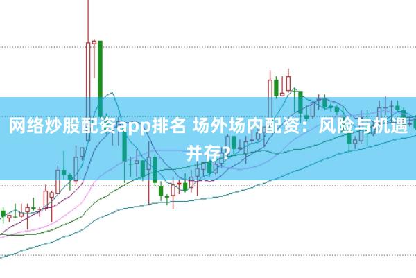 网络炒股配资app排名 场外场内配资：风险与机遇并存？