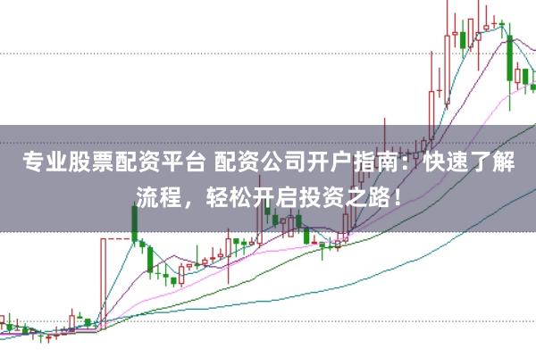 专业股票配资平台 配资公司开户指南：快速了解流程，轻松开启投资之路！