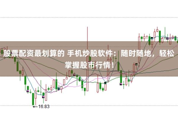 股票配资最划算的 手机炒股软件：随时随地，轻松掌握股市行情！