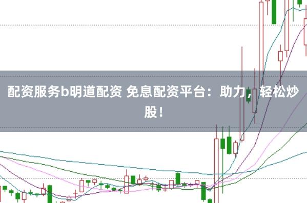 配资服务b明道配资 免息配资平台：助力，轻松炒股！