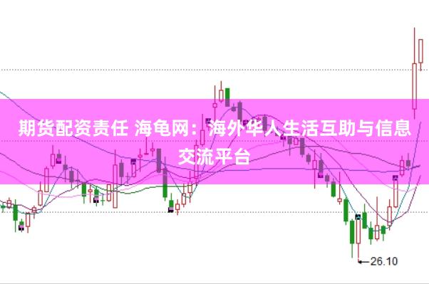 期货配资责任 海龟网：海外华人生活互助与信息交流平台