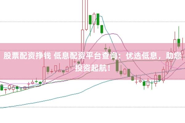 股票配资挣钱 低息配资平台查询：优选低息，助您投资起航！