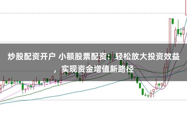 炒股配资开户 小额股票配资：轻松放大投资效益，实现资金增值新路径
