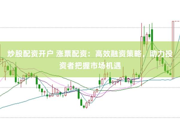 炒股配资开户 涨票配资：高效融资策略，助力投资者把握市场机遇