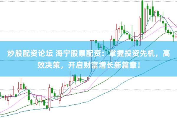 炒股配资论坛 海宁股票配资：掌握投资先机，高效决策，开启财富增长新篇章！