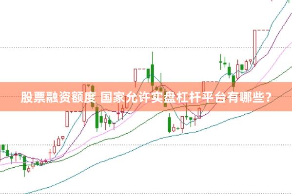 股票融资额度 国家允许实盘杠杆平台有哪些？