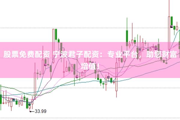 股票免费配资 宁波君子配资：专业平台，助您财富增值！