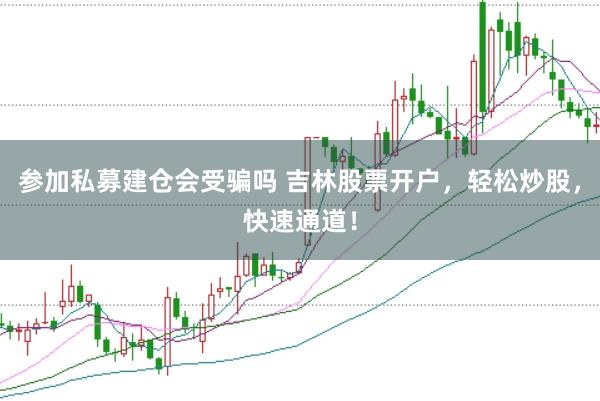 参加私募建仓会受骗吗 吉林股票开户，轻松炒股，快速通道！