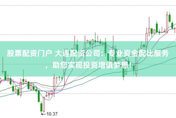 股票配资门户 大连配资公司：专业资金配比服务，助您实现投资增值梦想！
