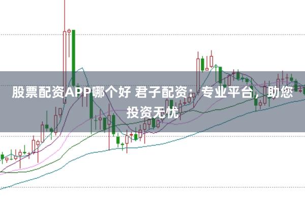 股票配资APP哪个好 君子配资：专业平台，助您投资无忧